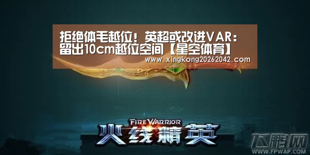拒绝体毛越位!英超或改进VAR:留出10cm越位空间【星空体育】(图2) 星空体育